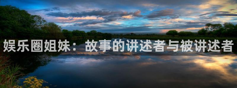 环球360官网：娱乐圈姐妹：故事的讲述者与被讲述者