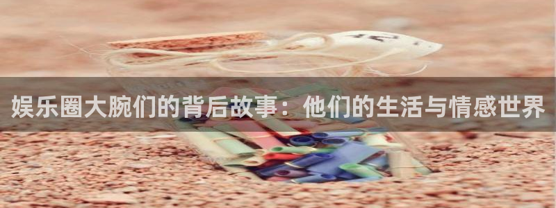 环球360私网代理合作：娱乐圈大腕们的背后故事：他们的生活与情感世界