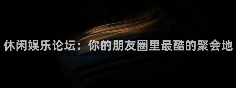 环球360娱乐官网免费观看：休闲娱乐论坛：你的朋友圈里最酷的聚会地